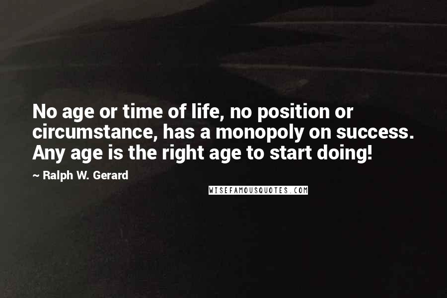 Ralph W. Gerard quotes: No age or time of life, no position or circumstance, has a monopoly on success. Any age is the right age to start doing! Ralph W. Gerard quotes: No age or time of life, no position or circumstance, has a monopoly on success. Any age is the right age to start doing!