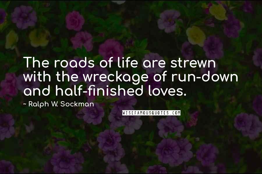 Ralph W. Sockman quotes: The roads of life are strewn with the wreckage of run-down and half-finished loves.