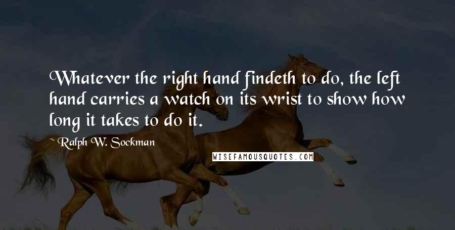 Ralph W. Sockman quotes: Whatever the right hand findeth to do, the left hand carries a watch on its wrist to show how long it takes to do it.