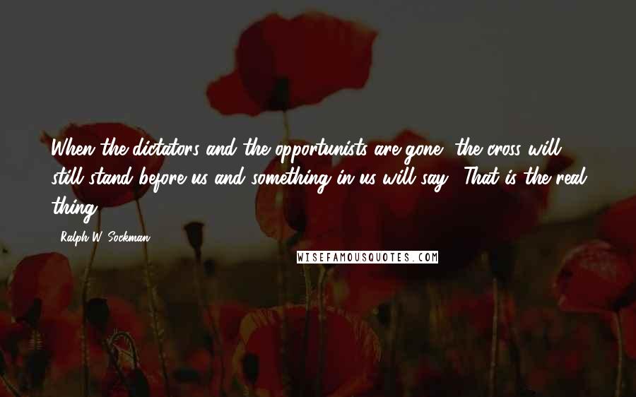 Ralph W. Sockman quotes: When the dictators and the opportunists are gone, the cross will still stand before us and something in us will say, 'That is the real thing.'