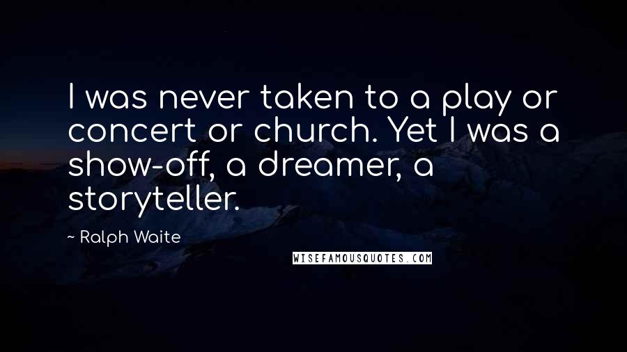 Ralph Waite quotes: I was never taken to a play or concert or church. Yet I was a show-off, a dreamer, a storyteller.