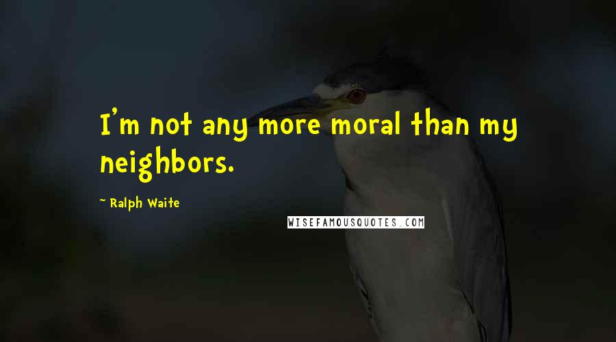 Ralph Waite quotes: I'm not any more moral than my neighbors.