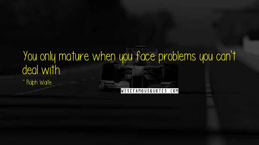 Ralph Waite quotes: You only mature when you face problems you can't deal with.