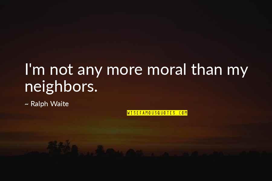 Ralph Waite Quotes By Ralph Waite: I'm not any more moral than my neighbors. Ralph Waite Quotes By Ralph Waite: I'm not any more moral than my neighbors.