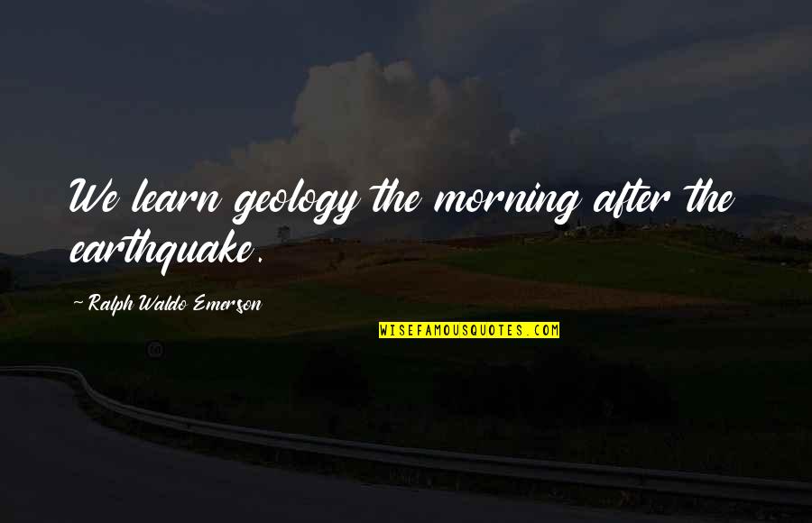 Ralph Waldo Emerson Morning Quotes By Ralph Waldo Emerson: We learn geology the morning after the earthquake.