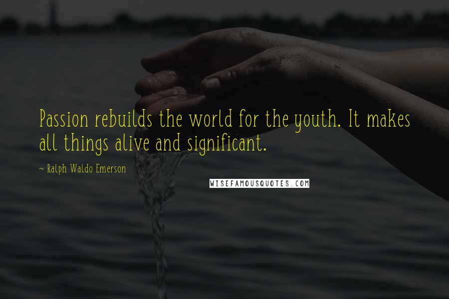 Ralph Waldo Emerson quotes: Passion rebuilds the world for the youth. It makes all things alive and significant.