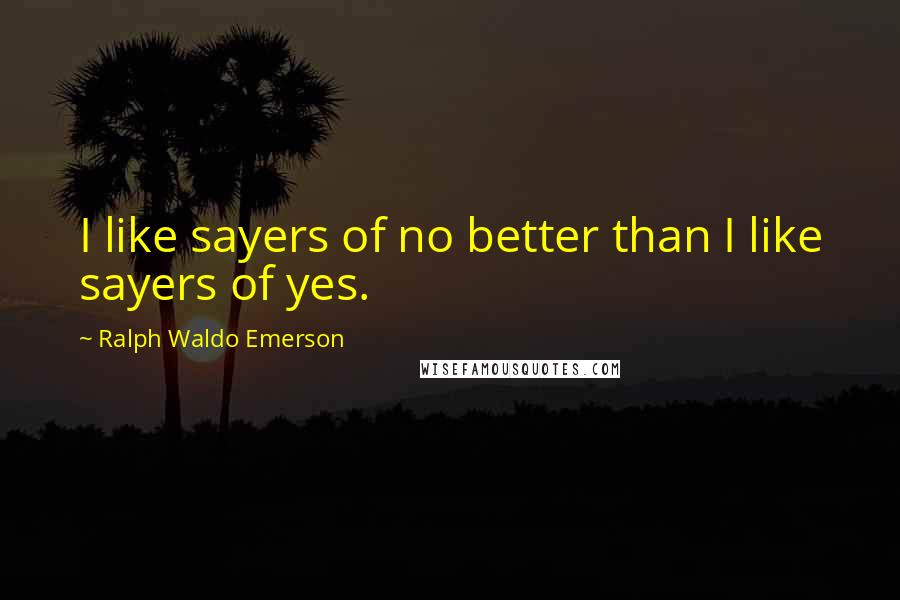 Ralph Waldo Emerson quotes: I like sayers of no better than I like sayers of yes.