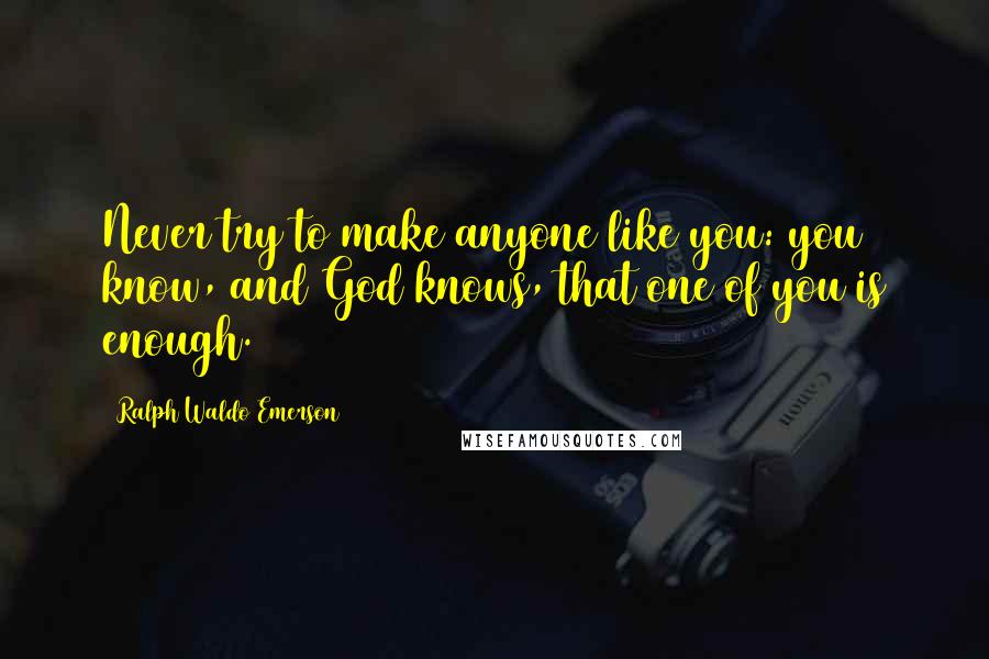 Ralph Waldo Emerson quotes: Never try to make anyone like you: you know, and God knows, that one of you is enough.