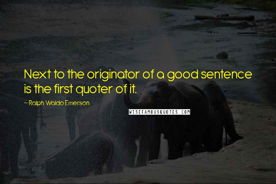 Ralph Waldo Emerson quotes: Next to the originator of a good sentence is the first quoter of it.