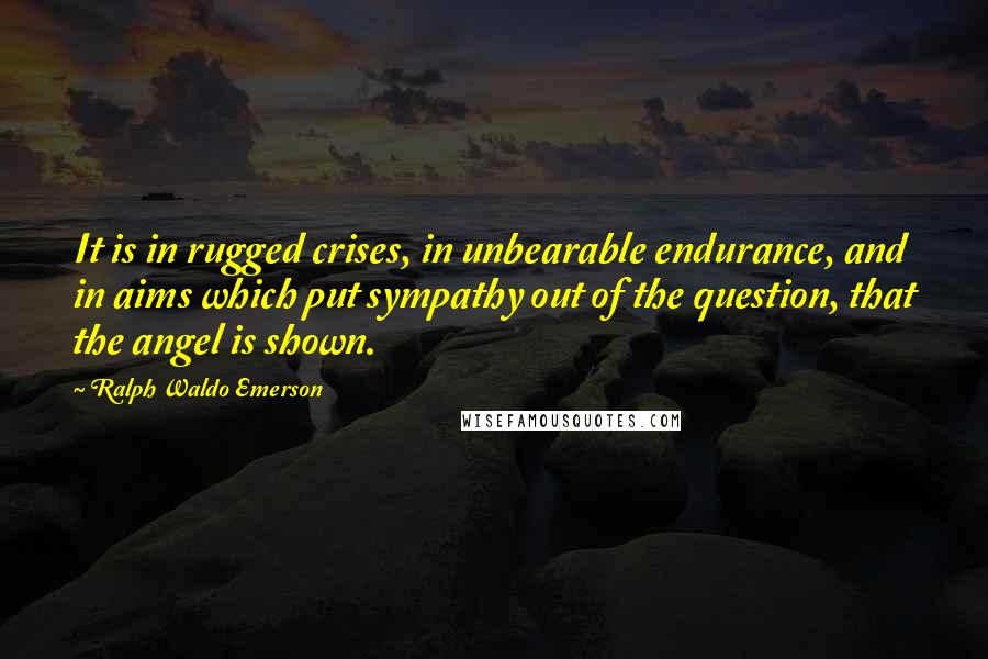 Ralph Waldo Emerson quotes: It is in rugged crises, in unbearable endurance, and in aims which put sympathy out of the question, that the angel is shown.