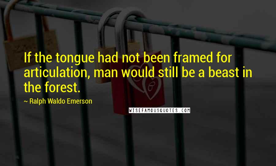 Ralph Waldo Emerson quotes: If the tongue had not been framed for articulation, man would still be a beast in the forest.