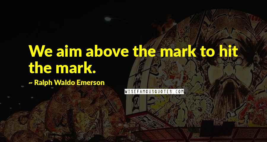 Ralph Waldo Emerson quotes: We aim above the mark to hit the mark.