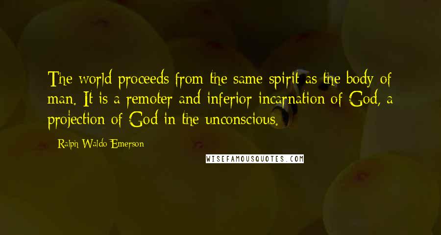 Ralph Waldo Emerson quotes: The world proceeds from the same spirit as the body of man. It is a remoter and inferior incarnation of God, a projection of God in the unconscious.