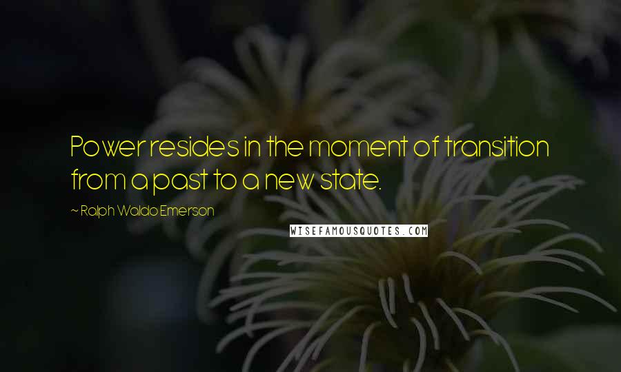 Ralph Waldo Emerson quotes: Power resides in the moment of transition from a past to a new state.