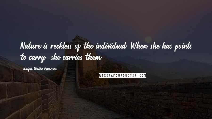 Ralph Waldo Emerson quotes: Nature is reckless of the individual. When she has points to carry, she carries them.