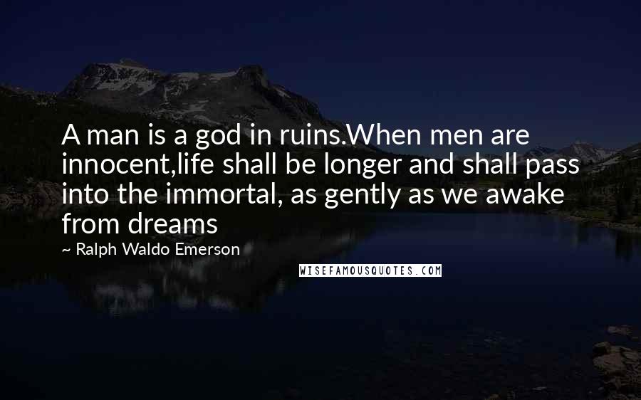 Ralph Waldo Emerson quotes: A man is a god in ruins.When men are innocent,life shall be longer and shall pass into the immortal, as gently as we awake from dreams