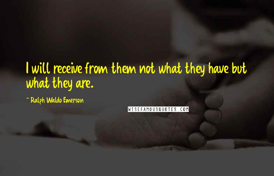 Ralph Waldo Emerson quotes: I will receive from them not what they have but what they are.