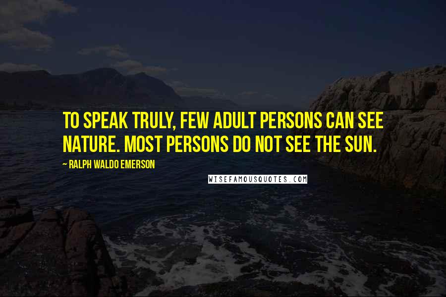 Ralph Waldo Emerson quotes: To speak truly, few adult persons can see nature. Most persons do not see the sun.