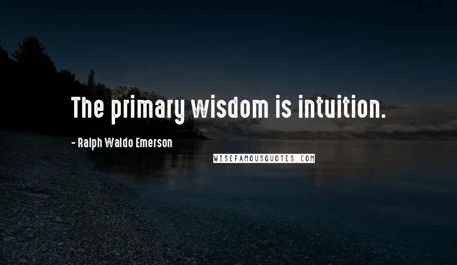 Ralph Waldo Emerson quotes: The primary wisdom is intuition.