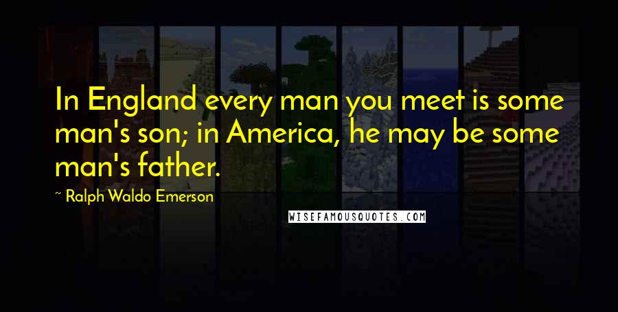 Ralph Waldo Emerson quotes: In England every man you meet is some man's son; in America, he may be some man's father.