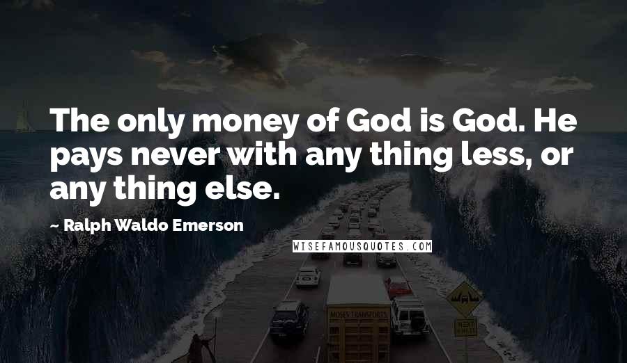 Ralph Waldo Emerson quotes: The only money of God is God. He pays never with any thing less, or any thing else.