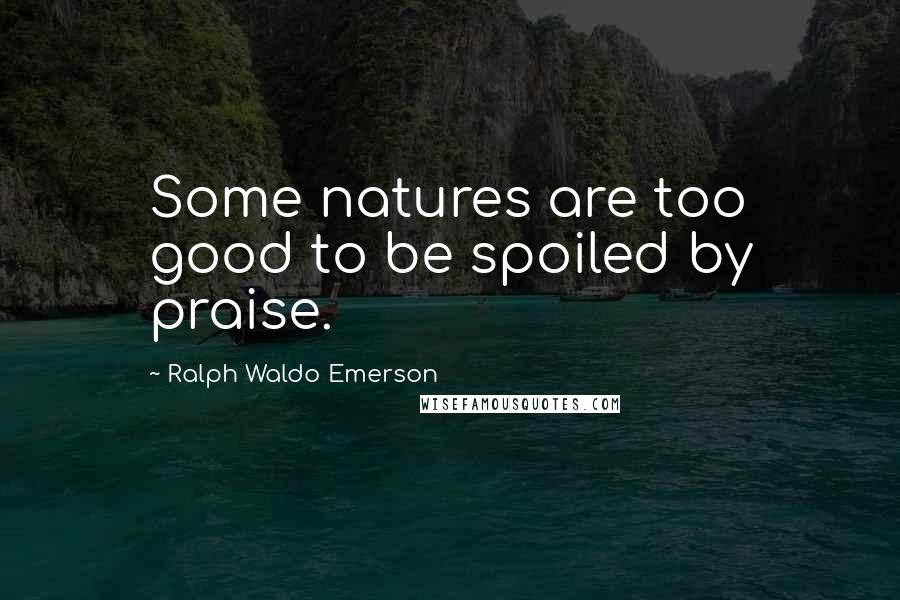 Ralph Waldo Emerson quotes: Some natures are too good to be spoiled by praise.