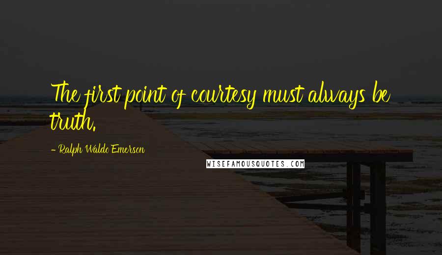 Ralph Waldo Emerson quotes: The first point of courtesy must always be truth.