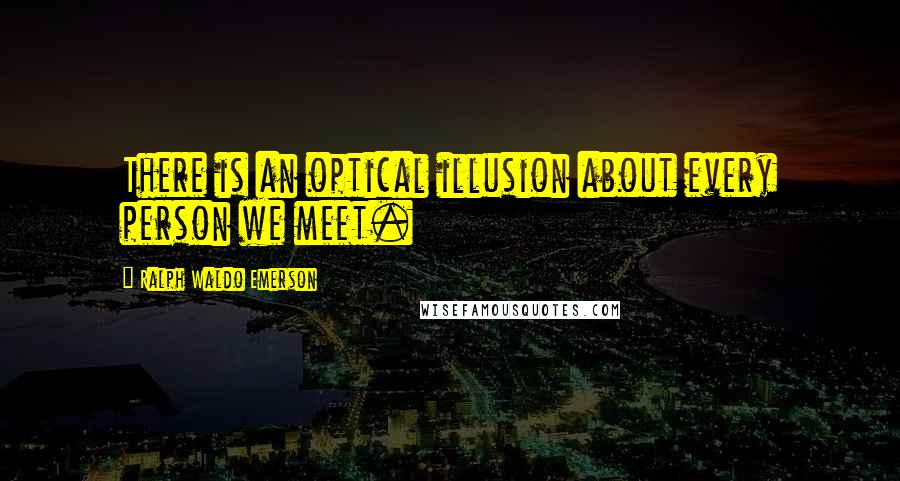 Ralph Waldo Emerson quotes: There is an optical illusion about every person we meet.