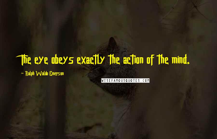Ralph Waldo Emerson quotes: The eye obeys exactly the action of the mind.