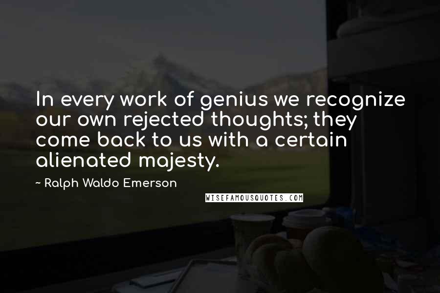 Ralph Waldo Emerson quotes: In every work of genius we recognize our own rejected thoughts; they come back to us with a certain alienated majesty.