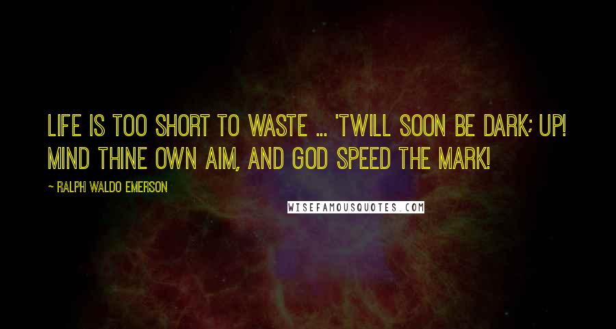 Ralph Waldo Emerson quotes: Life is too short to waste ... 'Twill soon be dark; Up! mind thine own aim, and God speed the mark!