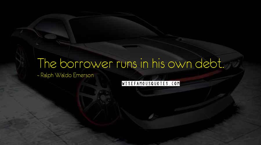 Ralph Waldo Emerson quotes: The borrower runs in his own debt.