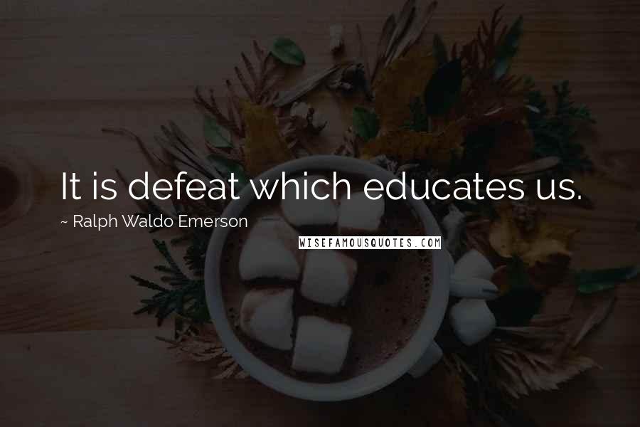 Ralph Waldo Emerson quotes: It is defeat which educates us.