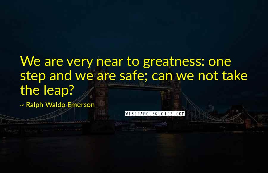 Ralph Waldo Emerson quotes: We are very near to greatness: one step and we are safe; can we not take the leap?
