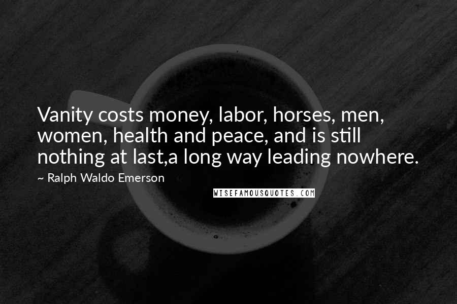 Ralph Waldo Emerson quotes: Vanity costs money, labor, horses, men, women, health and peace, and is still nothing at last,a long way leading nowhere.