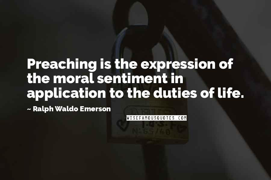 Ralph Waldo Emerson quotes: Preaching is the expression of the moral sentiment in application to the duties of life.