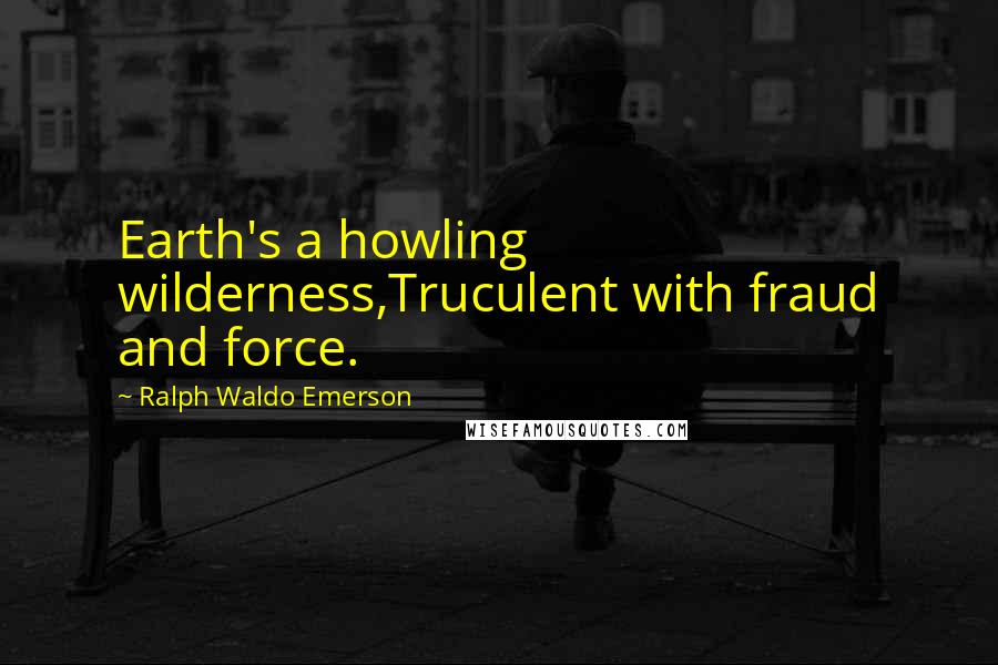 Ralph Waldo Emerson quotes: Earth's a howling wilderness,Truculent with fraud and force.