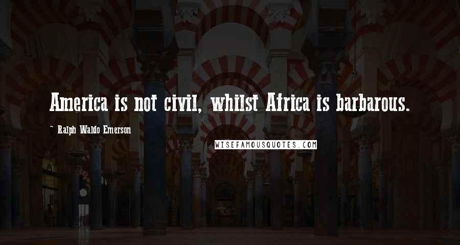 Ralph Waldo Emerson quotes: America is not civil, whilst Africa is barbarous.