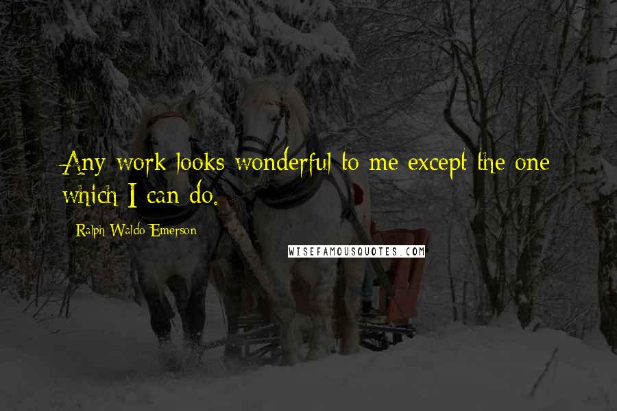 Ralph Waldo Emerson quotes: Any work looks wonderful to me except the one which I can do.