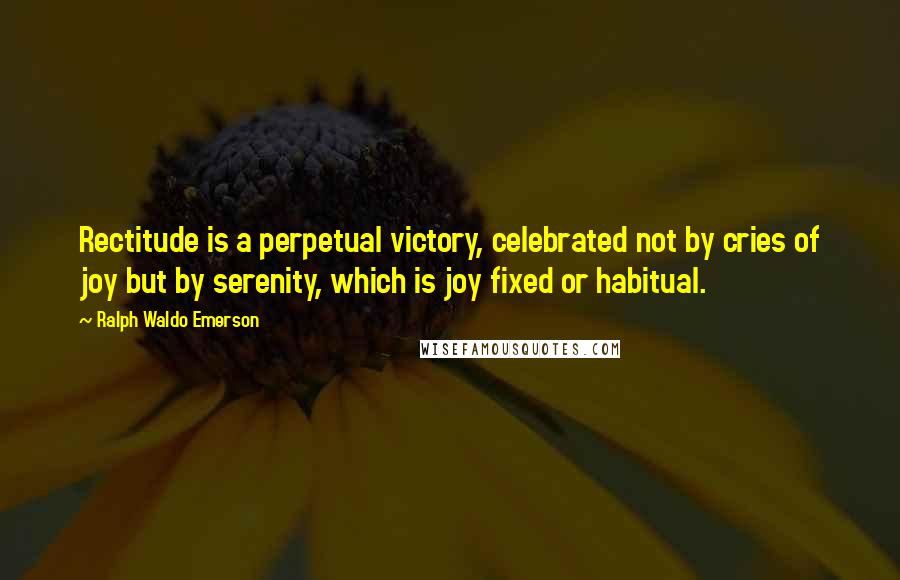 Ralph Waldo Emerson quotes: Rectitude is a perpetual victory, celebrated not by cries of joy but by serenity, which is joy fixed or habitual.