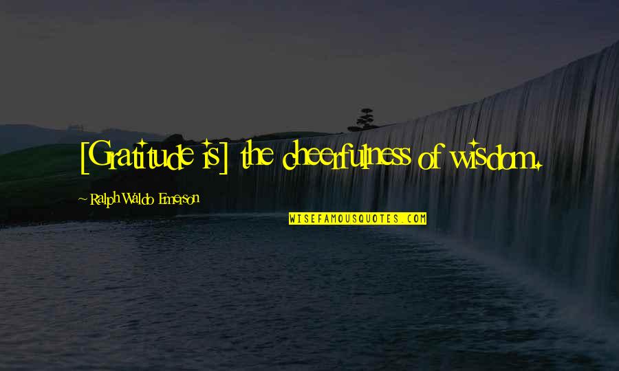 Ralph Waldo Emerson Quotes By Ralph Waldo Emerson: [Gratitude is] the cheerfulness of wisdom.