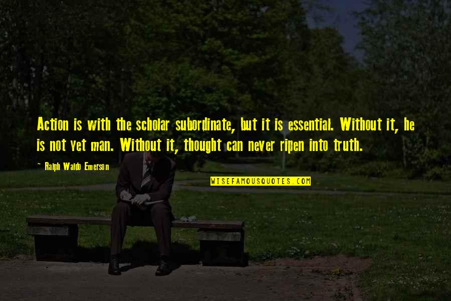 Ralph Waldo Emerson Truth Quotes By Ralph Waldo Emerson: Action is with the scholar subordinate, but it