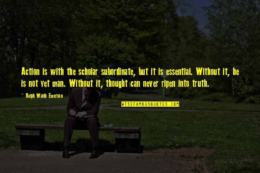 Ralph Waldo Emerson Truth Quotes By Ralph Waldo Emerson: Action is with the scholar subordinate, but it Ralph Waldo Emerson Truth Quotes By Ralph Waldo Emerson: Action is with the scholar subordinate, but it