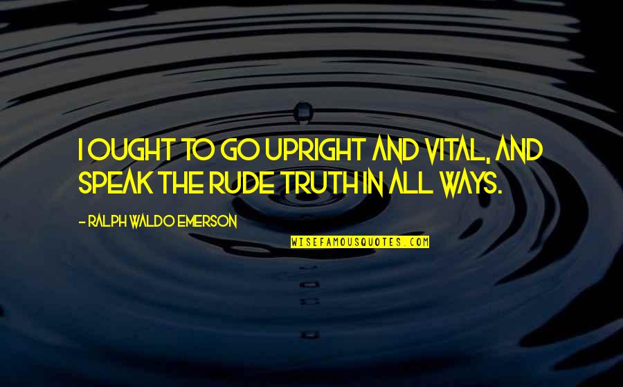 Ralph Waldo Emerson Truth Quotes By Ralph Waldo Emerson: I ought to go upright and vital, and Ralph Waldo Emerson Truth Quotes By Ralph Waldo Emerson: I ought to go upright and vital, and
