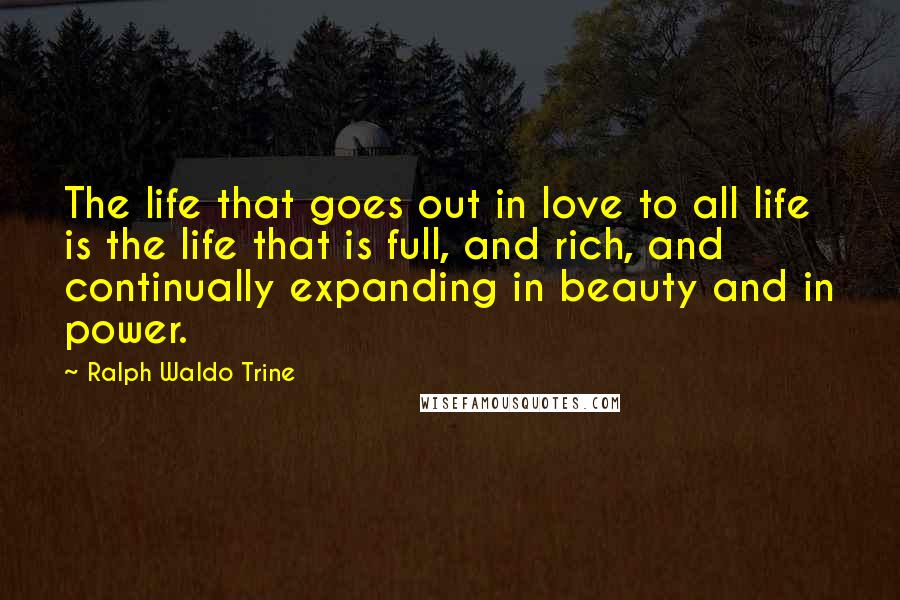 Ralph Waldo Trine quotes: The life that goes out in love to all life is the life that is full, and rich, and continually expanding in beauty and in power.