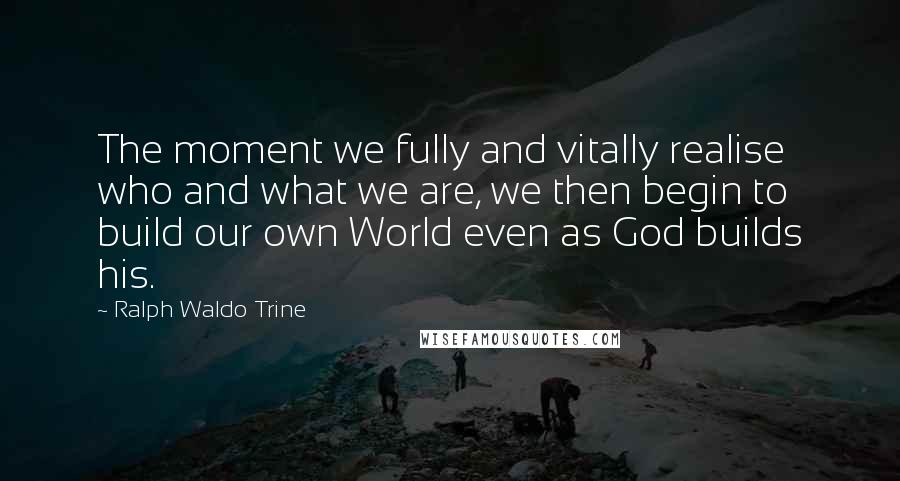Ralph Waldo Trine quotes: The moment we fully and vitally realise who and what we are, we then begin to build our own World even as God builds his.