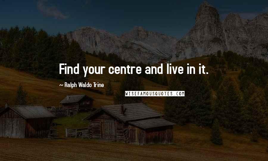 Ralph Waldo Trine quotes: Find your centre and live in it.