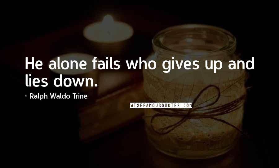 Ralph Waldo Trine quotes: He alone fails who gives up and lies down.