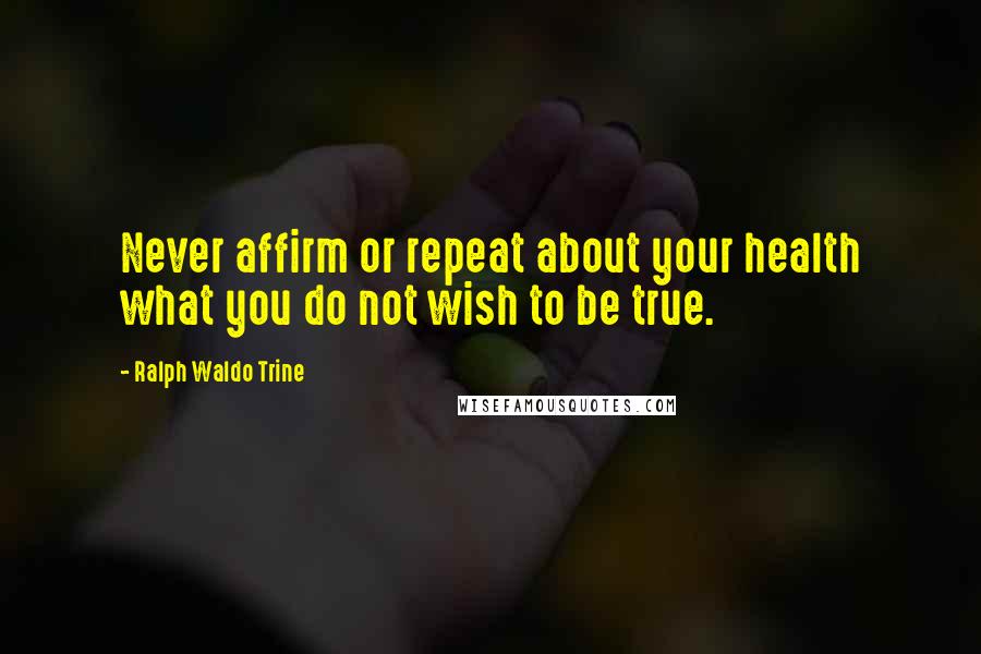 Ralph Waldo Trine quotes: Never affirm or repeat about your health what you do not wish to be true.