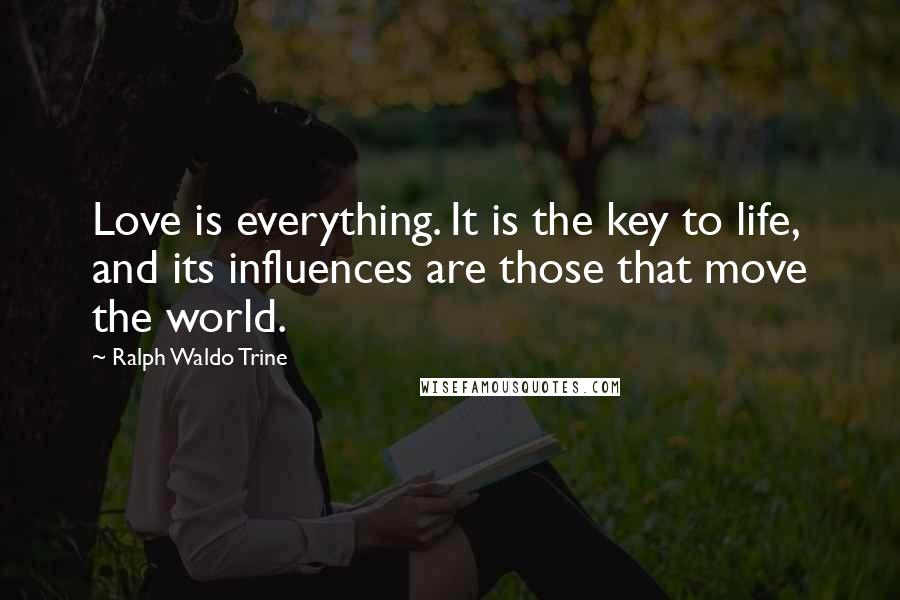 Ralph Waldo Trine quotes: Love is everything. It is the key to life, and its influences are those that move the world.